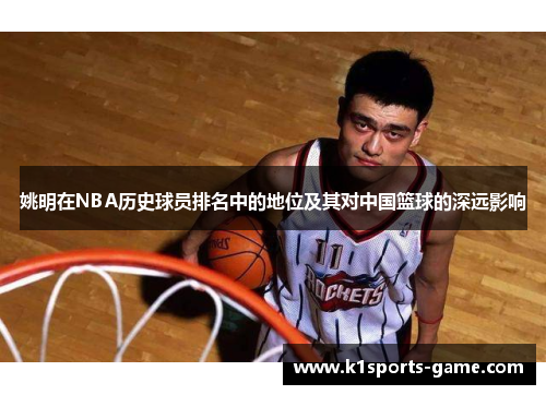姚明在NBA历史球员排名中的地位及其对中国篮球的深远影响