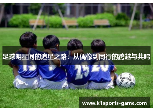 足球明星间的追星之路：从偶像到同行的跨越与共鸣