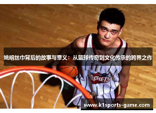姚明丝巾背后的故事与意义：从篮球传奇到文化传承的跨界之作