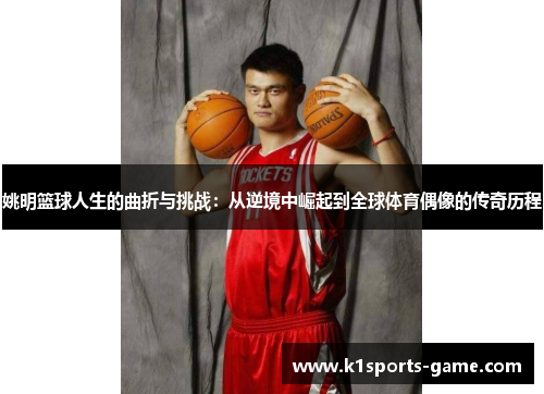 姚明篮球人生的曲折与挑战：从逆境中崛起到全球体育偶像的传奇历程