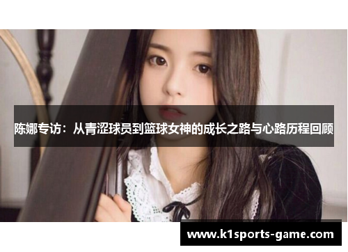 陈娜专访：从青涩球员到篮球女神的成长之路与心路历程回顾