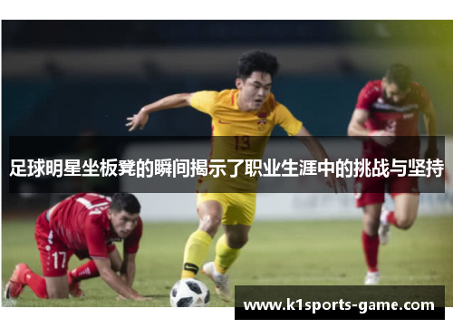 足球明星坐板凳的瞬间揭示了职业生涯中的挑战与坚持