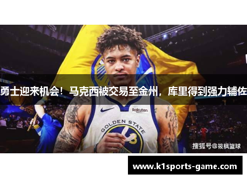 勇士迎来机会！马克西被交易至金州，库里得到强力辅佐